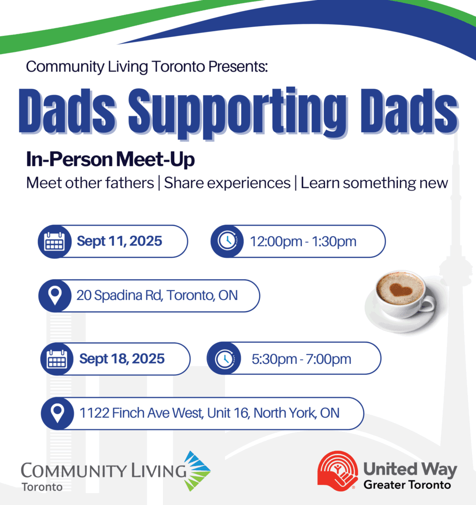Dads Supporting Dads In-Person Meet-Up! Are you a father to a child on the autism spectrum or a developmental/intellectual disability of any age? Are you interested in meeting other fathers? If so, Community Living Toronto has a dads support group just for you! We have two dates coming up: Sept 11th 2025 12:00pm-1:30pm 20 Spadina Rd, Toronto, ON Sept 18, 2025 5:30pm - 7:00pm 1122 Finch Ave West, Unit 16, North York, ON