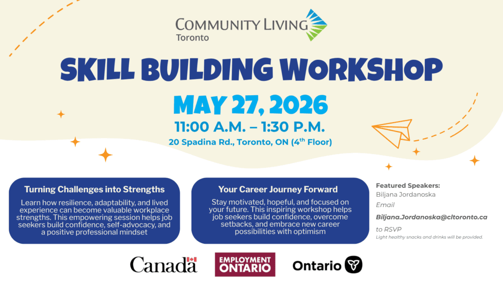 Skill Building workshop May 27, 2026 11:00 A.M. – 1:30 P.M. 20 Spadina Rd., Toronto, ON (4th Floor) Turning Challenges into Strengths Learn how resilience, adaptability, and lived experience can become valuable workplace strengths. This empowering session helps job seekers build confidence, self-advocacy, and a positive professional mindset Your Career Journey Forward Stay motivated, hopeful, and focused on your future. This inspiring workshop helps job seekers build confidence, overcome setbacks, and embrace new career possibilities with optimism Email Biljana.Jordanoska@cltoronto.ca to RSVP