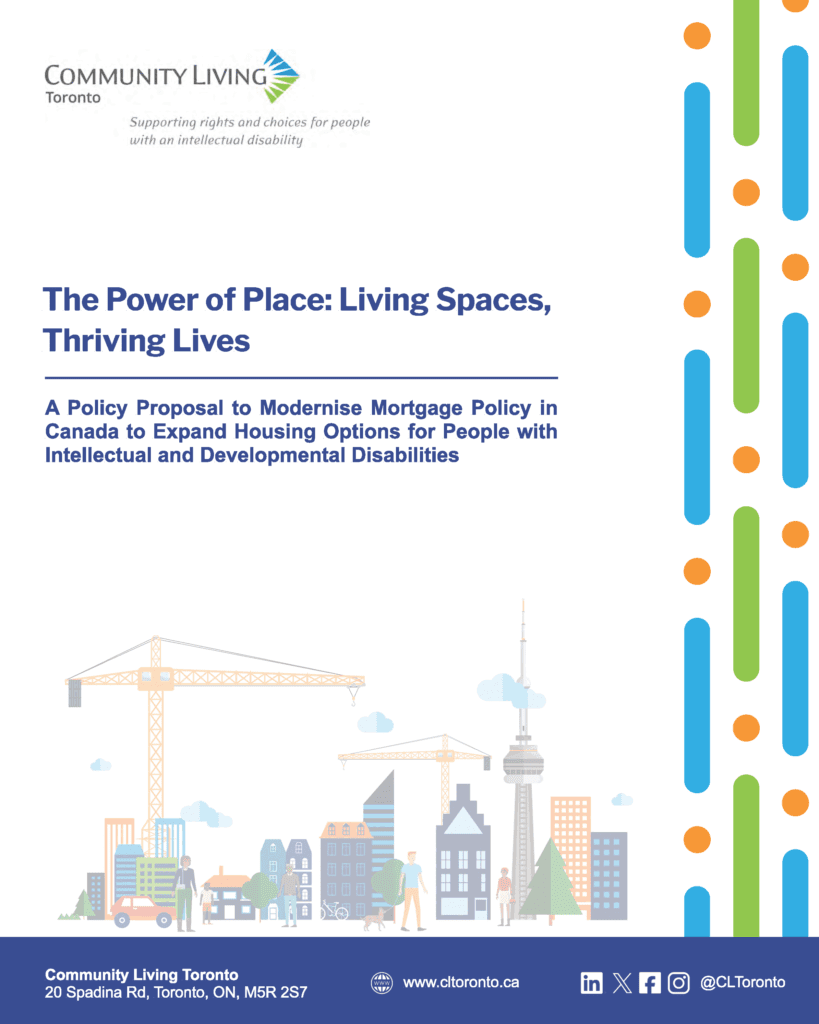 Cover page from Community Living Toronto called “The Power of Place: Living Spaces, Thriving Lives.” It is about improving mortgage policy in Canada to create more housing options for people with intellectual and developmental disabilities. The page shows the organization’s logo at the top and a large title. At the bottom, there is a simple illustration of a city with buildings, cranes, the CN Tower, and people walking. A colourful pattern runs down the right side. Contact information and a website are shown at the bottom.